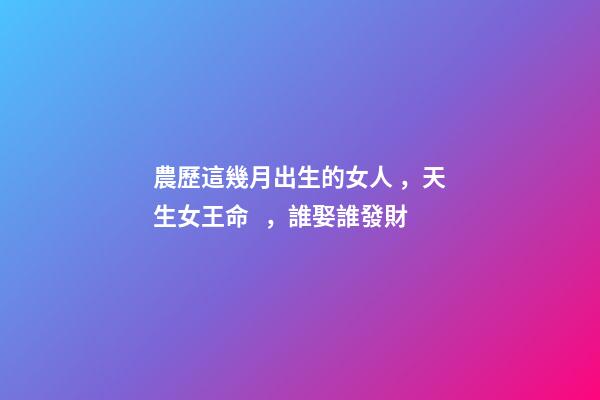 農歷這幾月出生的女人，天生女王命，誰娶誰發財